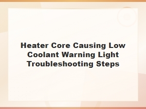 Heater Core Causing Low Coolant Warning Light Troubleshooting Steps