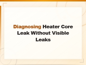 Diagnosing a Heater Core Leak Without Visible Leaks: Hidden Signs to Watch for