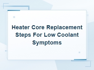 Heater Core Replacement Steps for Low Coolant Symptoms Guide